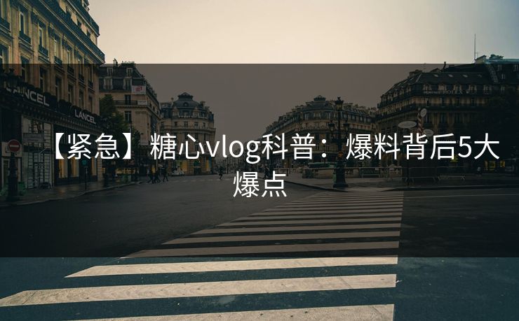 【紧急】糖心vlog科普：爆料背后5大爆点