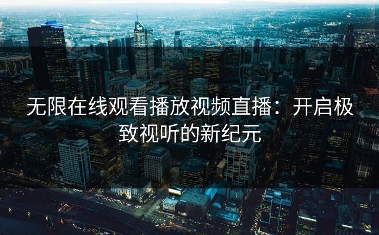 无限在线观看播放视频直播：开启极致视听的新纪元