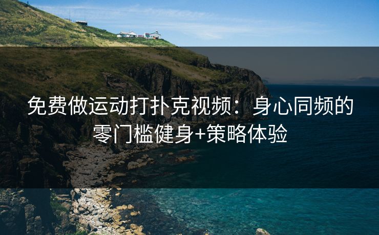 免费做运动打扑克视频：身心同频的零门槛健身+策略体验
