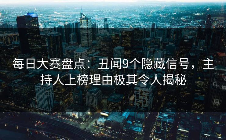 每日大赛盘点：丑闻9个隐藏信号，主持人上榜理由极其令人揭秘