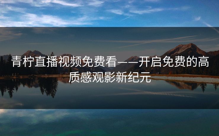 青柠直播视频免费看——开启免费的高质感观影新纪元