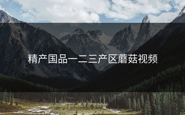 精产国品一二三产区蘑菇视频