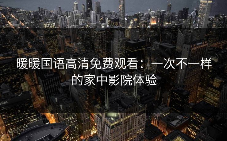 暖暖国语高清免费观看：一次不一样的家中影院体验