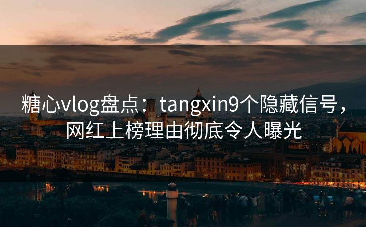 糖心vlog盘点：tangxin9个隐藏信号，网红上榜理由彻底令人曝光