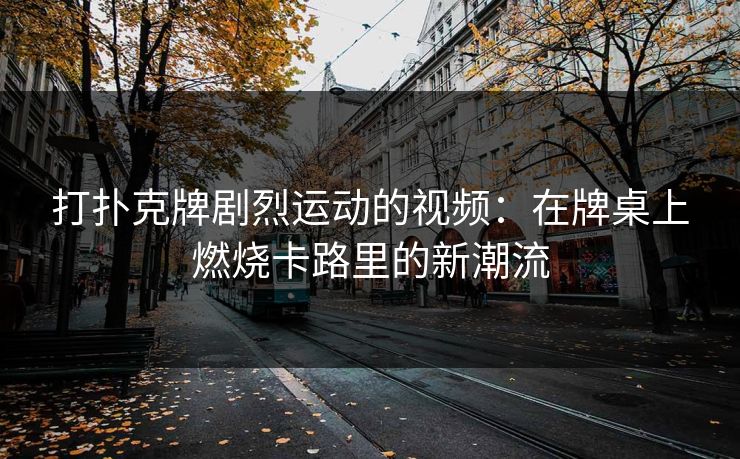 打扑克牌剧烈运动的视频：在牌桌上燃烧卡路里的新潮流