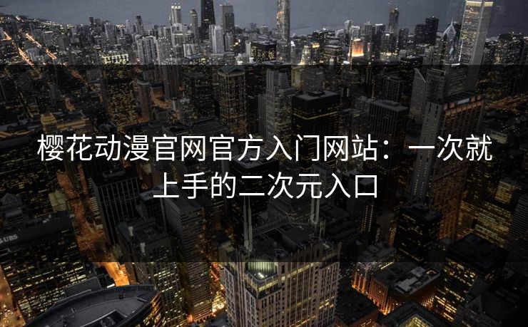 樱花动漫官网官方入门网站：一次就上手的二次元入口