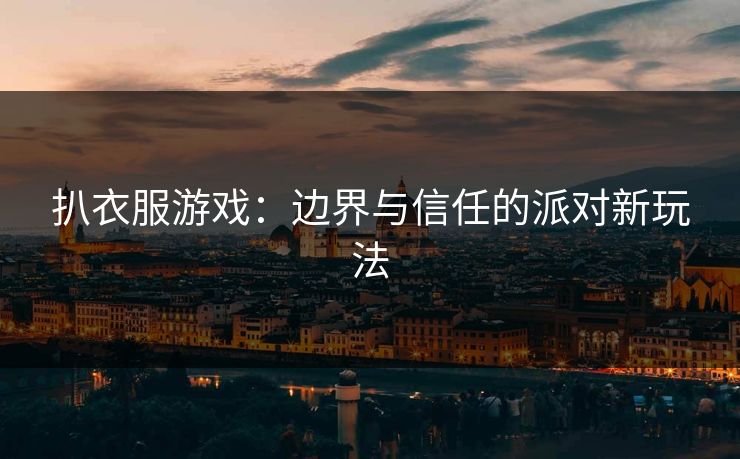 扒衣服游戏：边界与信任的派对新玩法