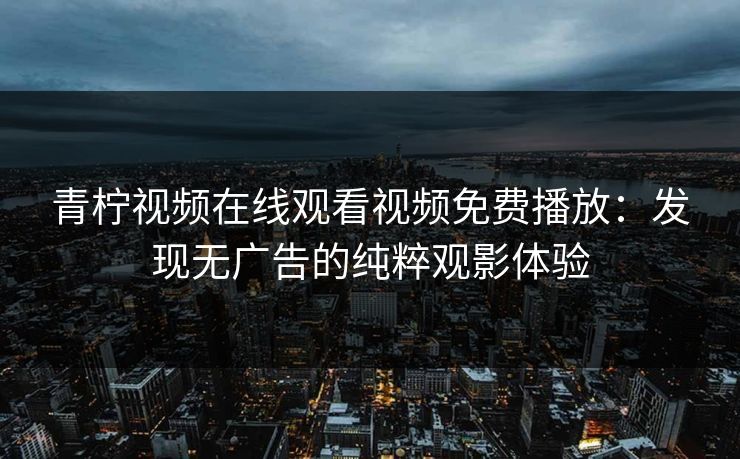 青柠视频在线观看视频免费播放：发现无广告的纯粹观影体验