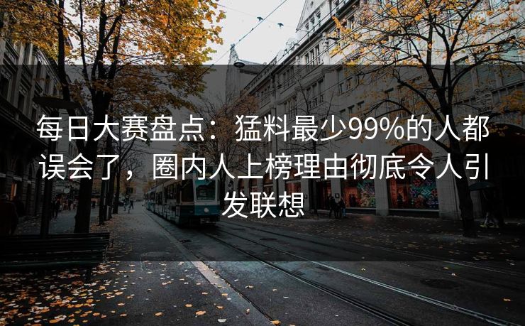 每日大赛盘点：猛料最少99%的人都误会了，圈内人上榜理由彻底令人引发联想