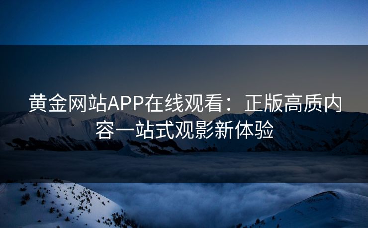 黄金网站APP在线观看:正版高质内容一站式观影新体验 黄金网站APP在线观看:正版高质内容一站式观影新体验
