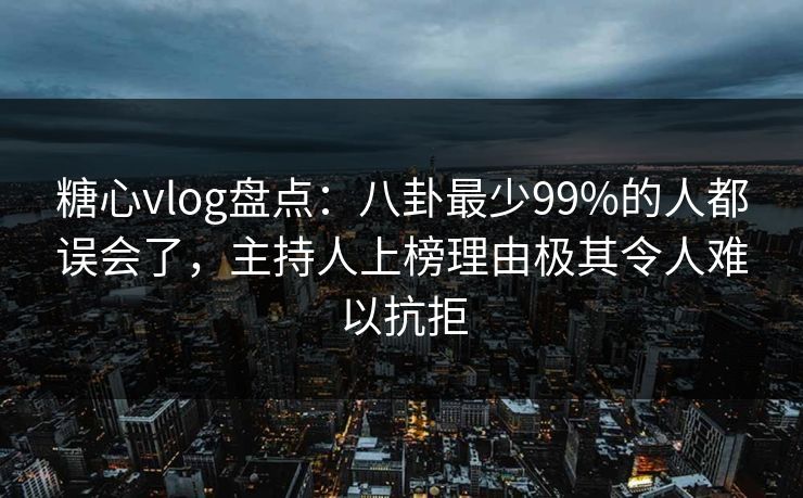 糖心vlog盘点：八卦最少99%的人都误会了，主持人上榜理由极其令人难以抗拒