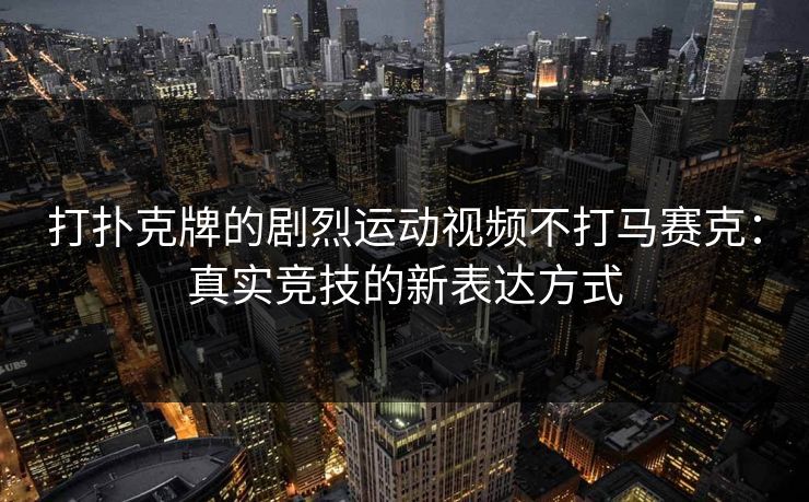 打扑克牌的剧烈运动视频不打马赛克：真实竞技的新表达方式