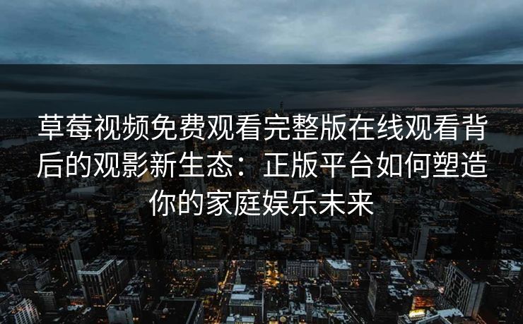 草莓视频免费观看完整版在线观看背后的观影新生态:正版平台如何塑造你的家庭娱乐未来