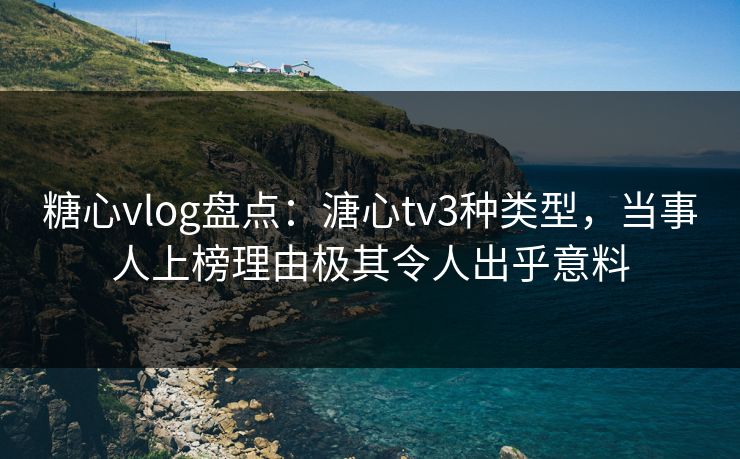 糖心vlog盘点：溏心tv3种类型，当事人上榜理由极其令人出乎意料
