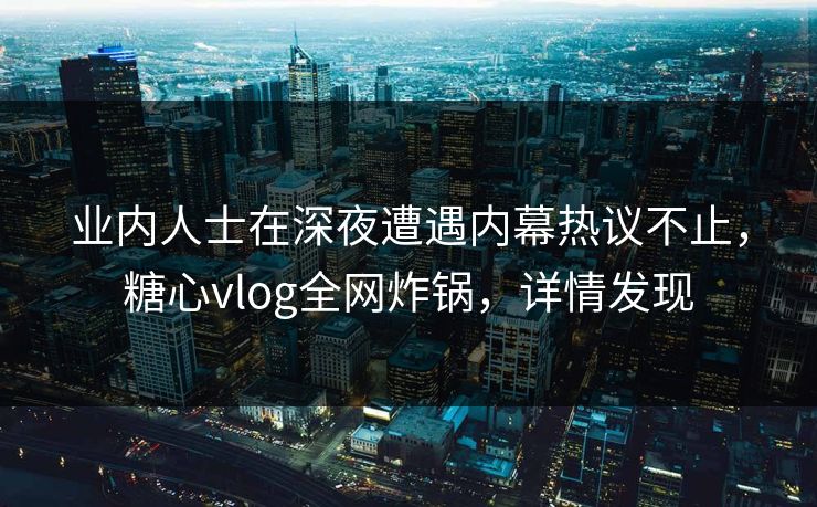 业内人士在深夜遭遇内幕热议不止,糖心vlog全网炸锅,详情发现