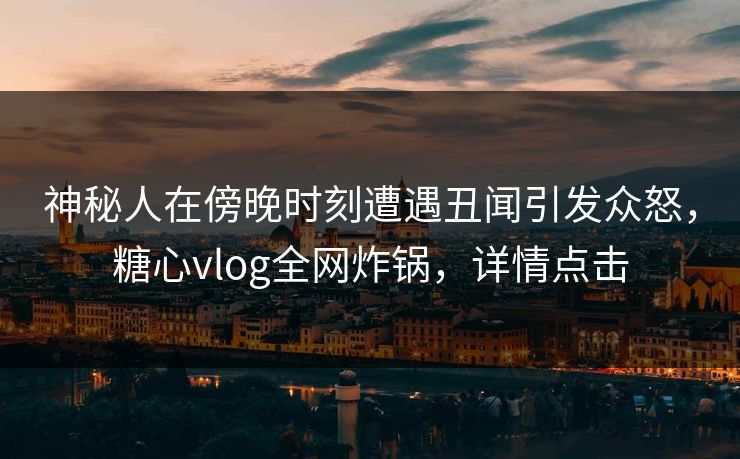 神秘人在傍晚时刻遭遇丑闻引发众怒，糖心vlog全网炸锅，详情点击