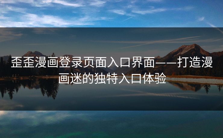 歪歪漫画登录页面入口界面——打造漫画迷的独特入口体验