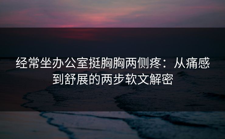 经常坐办公室挺胸胸两侧疼：从痛感到舒展的两步软文解密