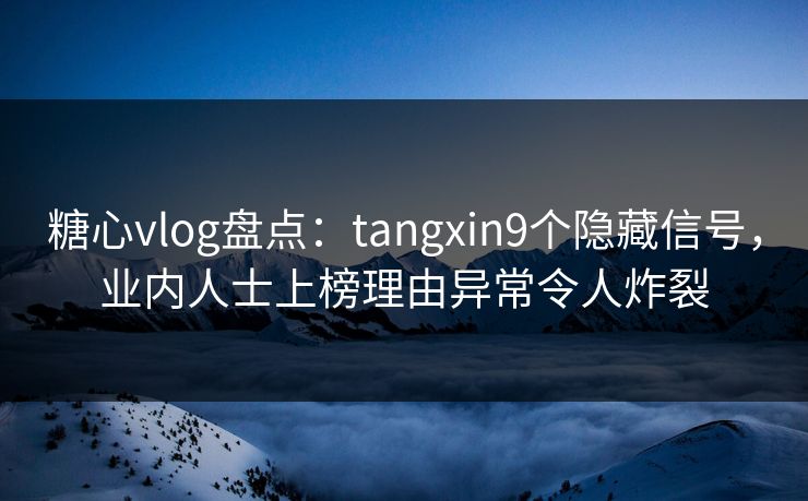 糖心vlog盘点：tangxin9个隐藏信号，业内人士上榜理由异常令人炸裂