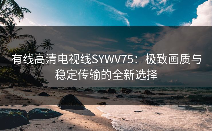 有线高清电视线SYWV75:极致画质与稳定传输的全新选择