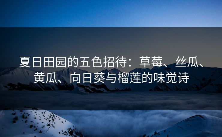 夏日田园的五色招待：草莓、丝瓜、黄瓜、向日葵与榴莲的味觉诗