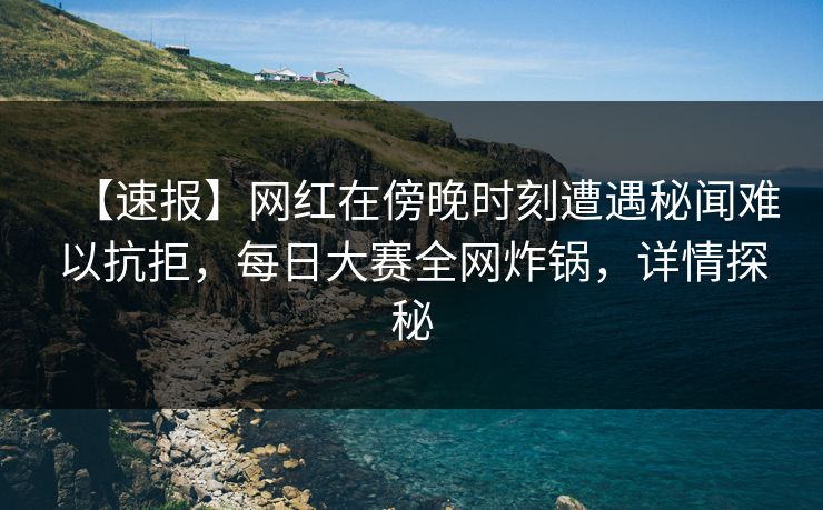 【速报】网红在傍晚时刻遭遇秘闻难以抗拒，每日大赛全网炸锅，详情探秘