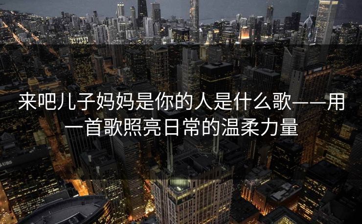 来吧儿子妈妈是你的人是什么歌——用一首歌照亮日常的温柔力量