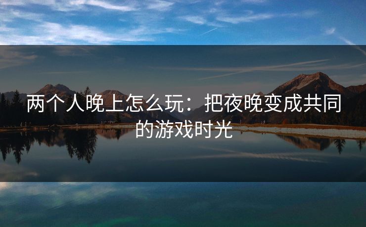 两个人晚上怎么玩：把夜晚变成共同的游戏时光