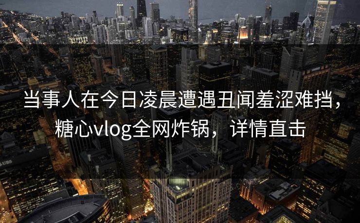 当事人在今日凌晨遭遇丑闻羞涩难挡，糖心vlog全网炸锅，详情直击