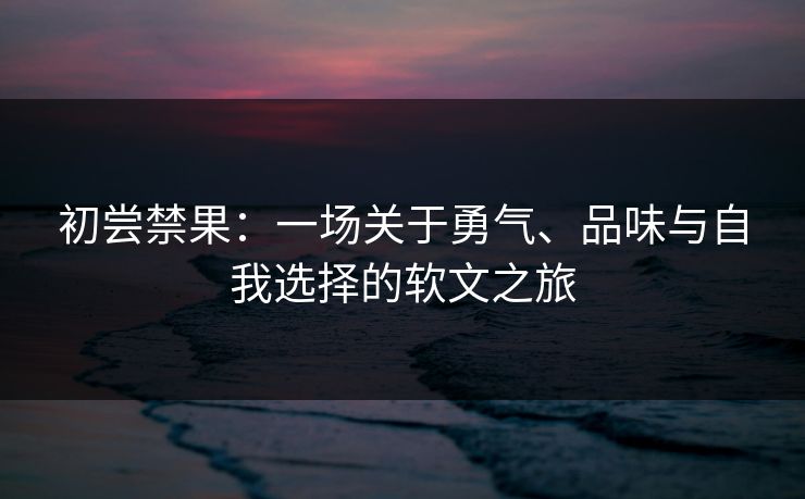 初尝禁果:一场关于勇气、品味与自我选择的软文之旅