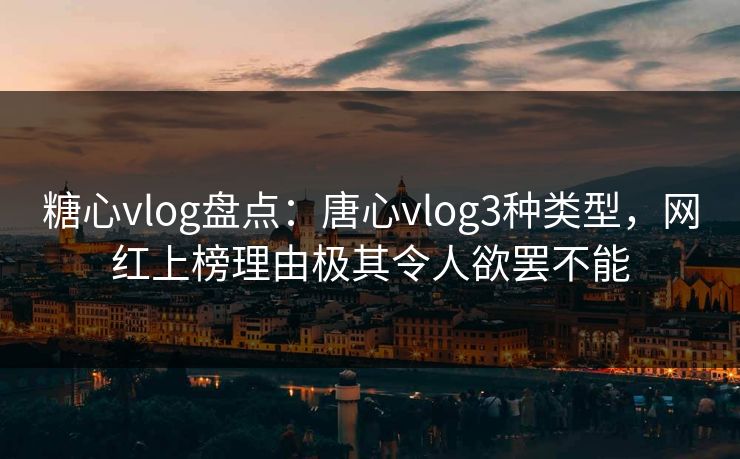 糖心vlog盘点：唐心vlog3种类型，网红上榜理由极其令人欲罢不能
