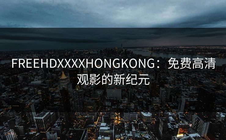 FREEHDXXXXHONGKONG:免费高清观影的新纪元