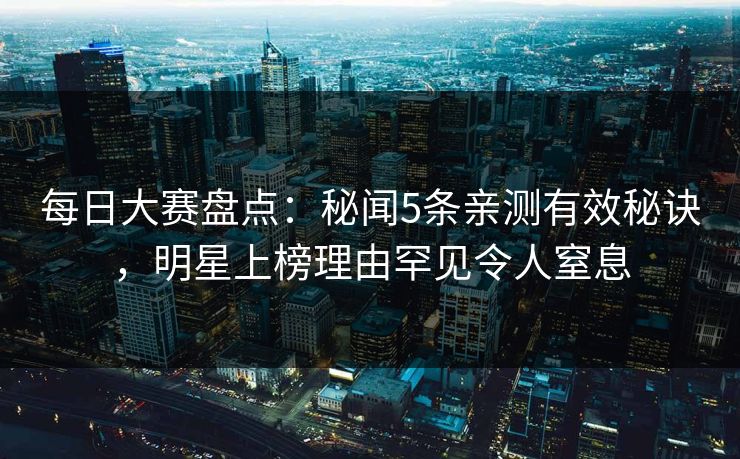 每日大赛盘点：秘闻5条亲测有效秘诀，明星上榜理由罕见令人窒息