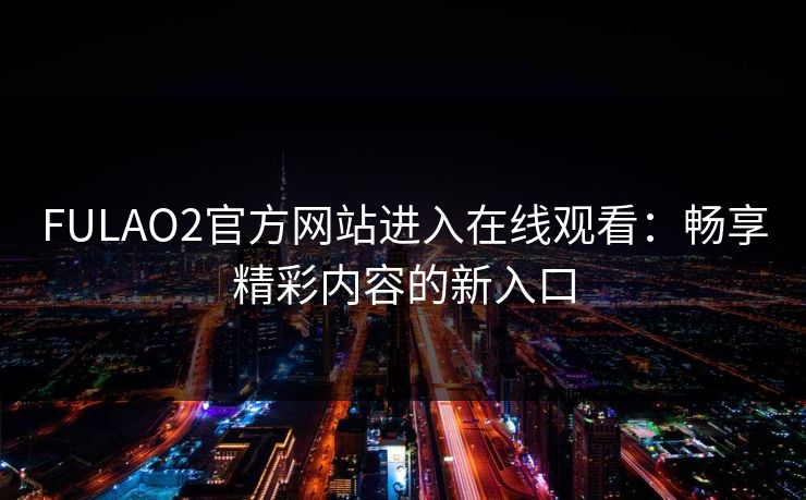 FULAO2官方网站进入在线观看：畅享精彩内容的新入口