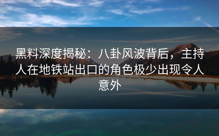 黑料深度揭秘：八卦风波背后，主持人在地铁站出口的角色极少出现令人意外
