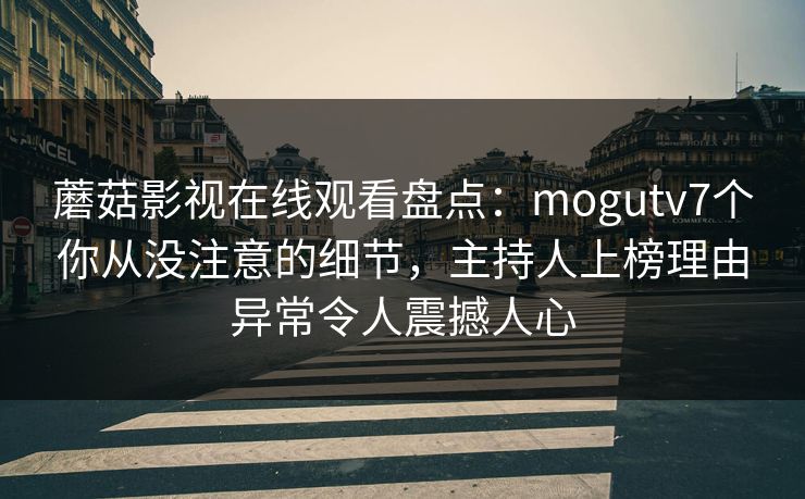 蘑菇影视在线观看盘点：mogutv7个你从没注意的细节，主持人上榜理由异常令人震撼人心