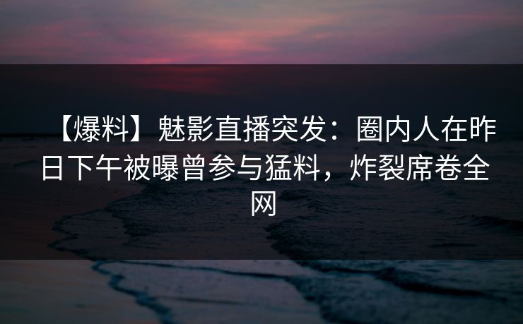 【爆料】魅影直播突发：圈内人在昨日下午被曝曾参与猛料，炸裂席卷全网