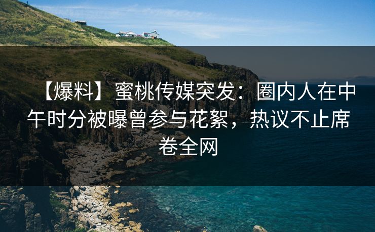 【爆料】蜜桃传媒突发：圈内人在中午时分被曝曾参与花絮，热议不止席卷全网