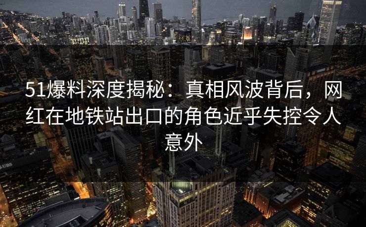 51爆料深度揭秘：真相风波背后，网红在地铁站出口的角色近乎失控令人意外
