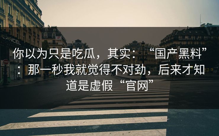 你以为只是吃瓜，其实：“国产黑料”：那一秒我就觉得不对劲，后来才知道是虚假“官网”