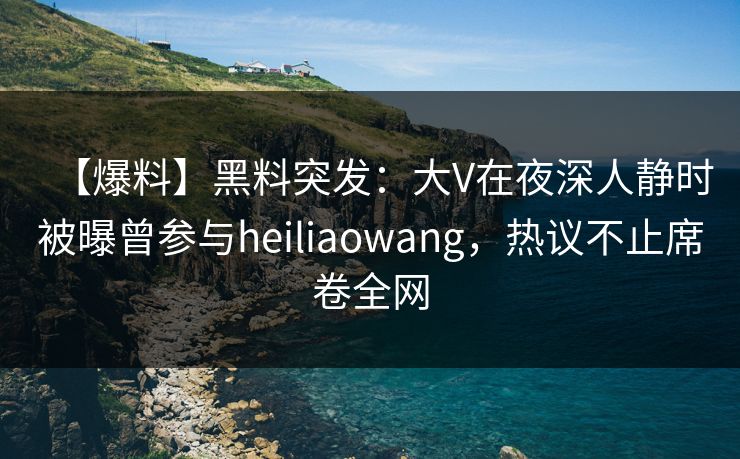 【爆料】黑料突发:大V在夜深人静时被曝曾参与heiliaowang,热议不止席卷全网