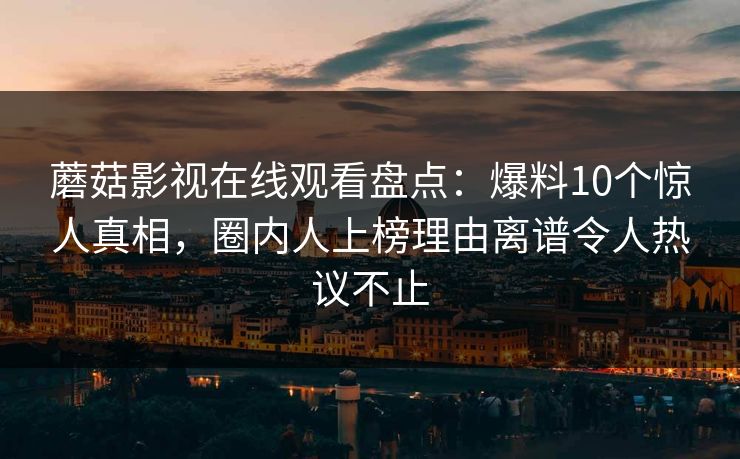 蘑菇影视在线观看盘点：爆料10个惊人真相，圈内人上榜理由离谱令人热议不止