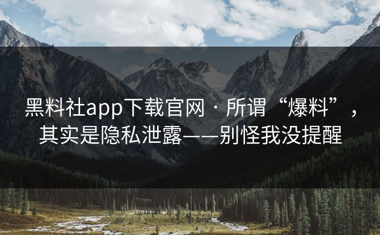 黑料社app下载官网 · 所谓“爆料”，其实是隐私泄露——别怪我没提醒